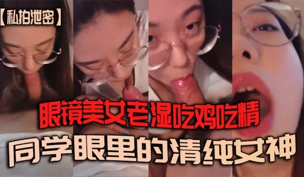 私拍泄密眼镜美女老湿吃鸡吃精_同学眼里的清纯女神