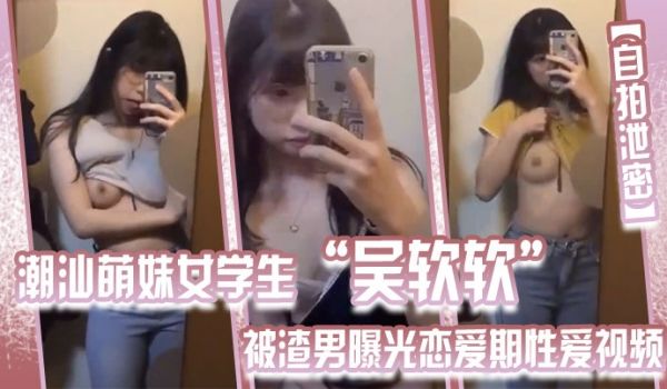 自拍泄密潮汕萌妹女学生吴软软被渣男曝光恋爱期性爱