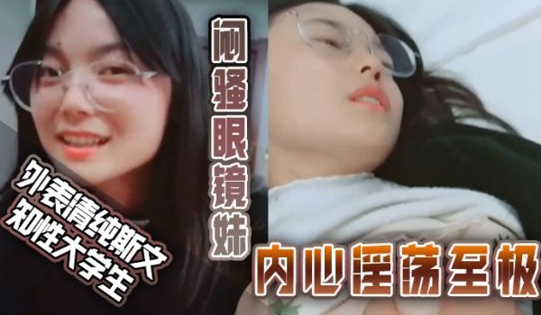 外表清纯斯文知性大学生闷骚眼镜妹内心淫荡至极不停