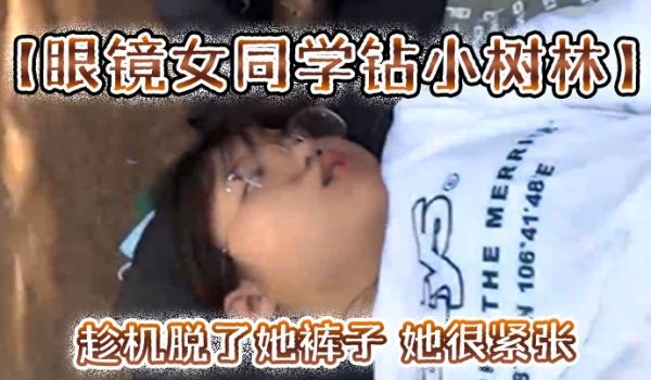 眼镜女同学钻小树林趁机脱了她裤子她很紧张一只没有