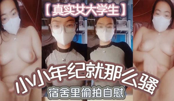 真实女大学生小小年纪就那么骚_宿舍里偷拍自慰舍友