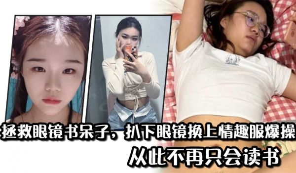 拯救眼镜书呆子扒下眼镜换上情趣服爆操从此不再只会