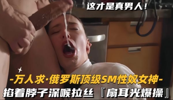 万人求.俄罗斯顶级SM性奴女神掐着脖子深喉拉丝扇