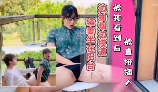 骚妻坐在阳台边抽烟边摸逼被我看到只能插入她的骚穴