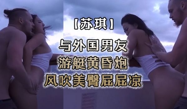 苏琪与外国男友游艇黄昏炮_风吹美臀屁屁凉_后入无