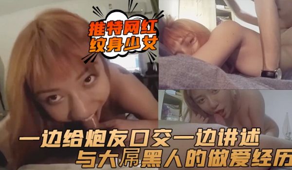 推特网红纹身少女一边给炮友口交一边讲述与大屌黑人