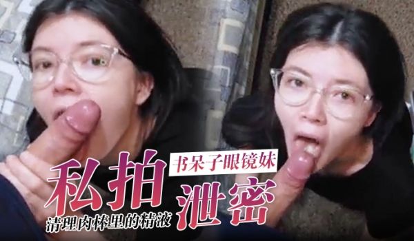 私拍泄密家长眼中的书呆子眼镜妹乖乖的为我清理肉棒