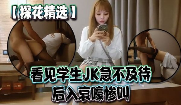 探花精选看见学生JK急不及待后入哀嚎惨叫