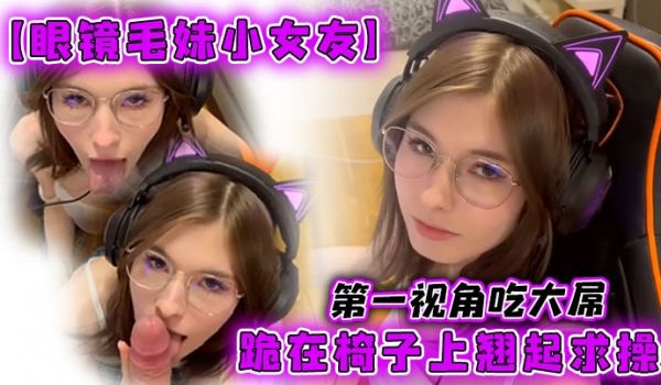 眼镜毛妹小女友第一视角吃大屌跪在椅子上翘起求操