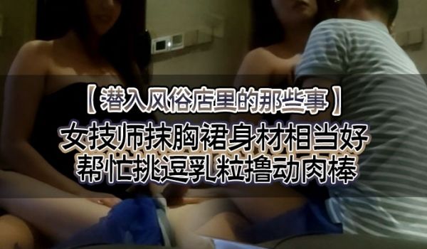 潜入风俗店里的那些事女技师抹胸裙身材相当好帮忙挑