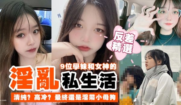 9位学妹和女神的淫乱私生活！清纯？高冷？最终还是