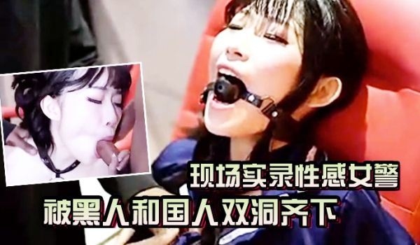 AV现场实录性感女警被黑人和国人双洞齐下