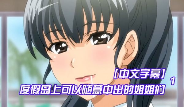 中文字幕度假岛上可以随意中出的姐姐们第一集