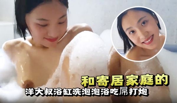 和寄居家庭的洋大叔浴缸洗泡泡浴吃屌打炮