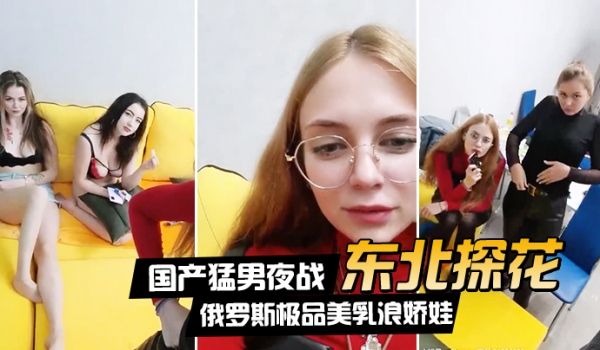 东北探花国产猛男夜战俄罗斯极品美乳浪娇娃群芳乱操