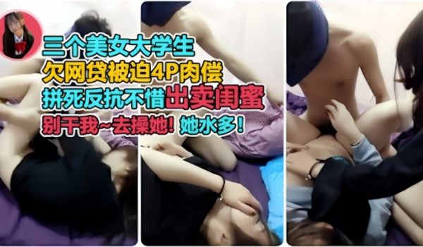 裸贷肉偿三个美女大学生欠网贷被迫4p肉偿开始拼命