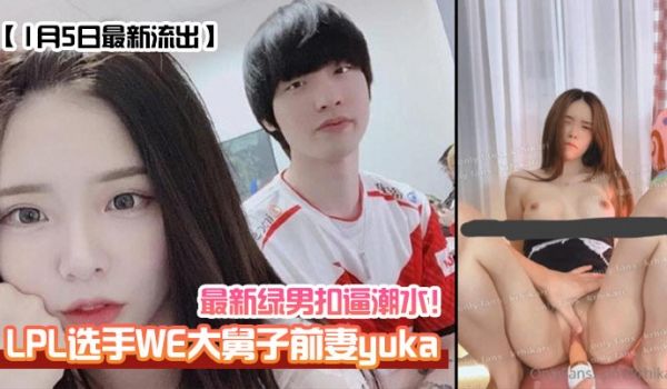 LPL选手WE大舅子前妻[yuka]最新绿男扣逼