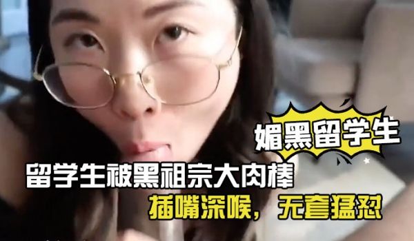 媚黑留学生眼镜反差留学生被黑祖宗大肉棒插嘴深喉无