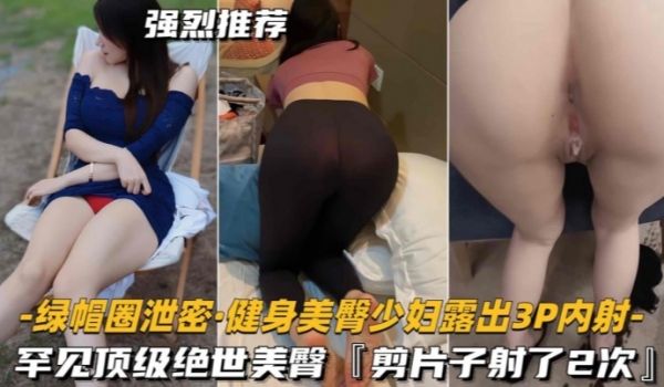 绿帽圈泄密健身美臀少妇露出3P内射罕见顶级绝世美