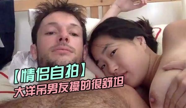 情侣自拍留学美女被大洋吊男友操的很舒坦_貌似射太