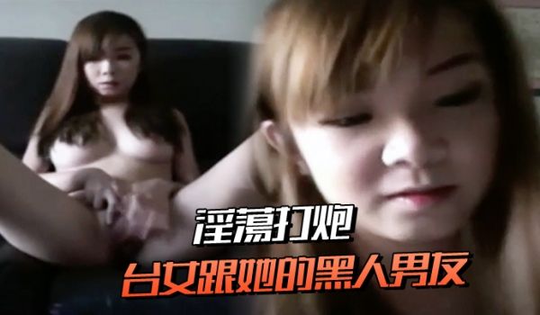 台.女跟她.的黑人男.友淫荡.打炮连.肛交都.愿