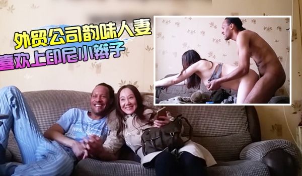 外贸公司上班的韵味人妻良家少妇居然喜欢上印尼小辫