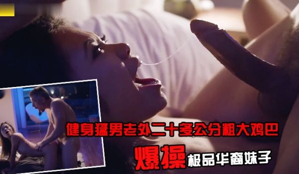 健身猛男老外二十多公分粗大鸡巴_爆操极品华裔妹子