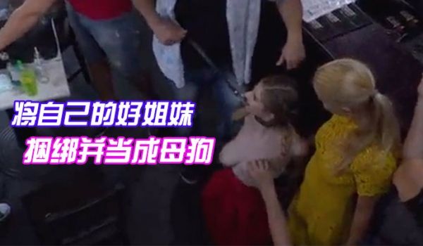 将自己的好姐妹捆绑并当成母狗带去餐馆任人把玩观赏