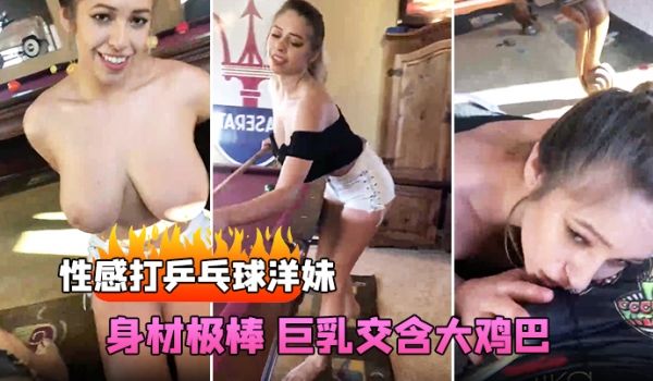 性感打乒乓球洋妹身材极棒巨乳交含大鸡巴