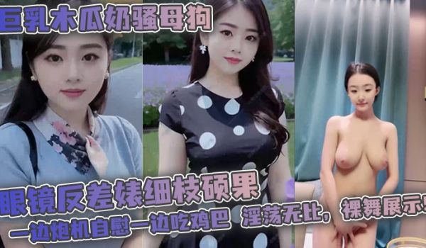 巨乳木瓜奶骚母狗眼镜反差婊细枝硕果超级大奶子一边