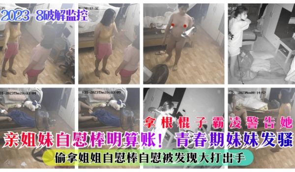 2023-8破解监控亲姐妹自慰棒明算账青春期妹妹