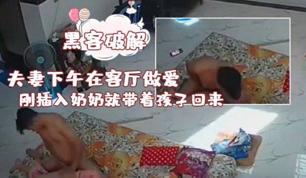 黑客破解夫妻下午在客厅做爱刚插入奶奶就带着孩子回