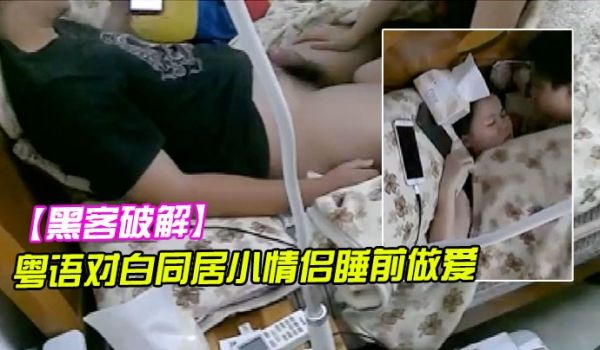 黑客破解粤语对白同居小情侣睡前做爱女的说吹箫很累