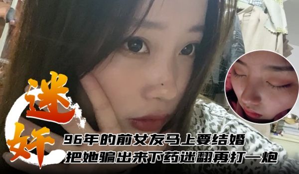 迷奸泄密96年的前女友马上要结婚了把她骗出来下药