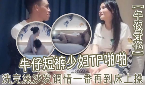 午夜寻花牛仔短裤少妇TP啪啪洗完澡沙发调情一番再