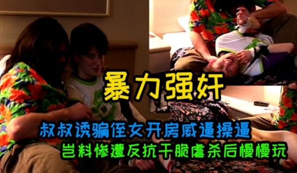 叔叔诱骗侄女开房威逼操逼岂料惨遭反抗干脆虐杀后慢