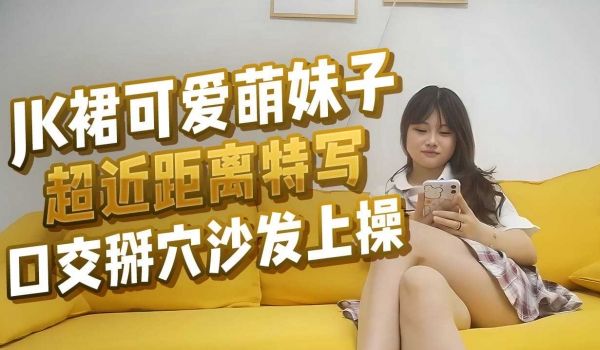 JK裙可爱萌妹子超近距离特写口交掰穴沙发上操