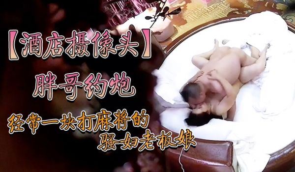 酒店摄像头炮经常一块打麻将的骚妇约炮老板舔完逼亲