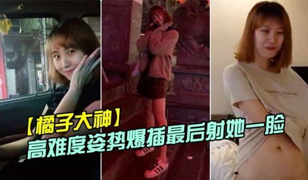 橘子大神酒店约炮19岁的美女大学生各种高难度姿势
