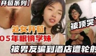 开苞系列05年眼镜学妹被男友骗到酒店遭轮射被顶哭