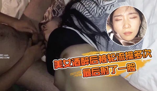 美女酒醉后被轮流操多次_最后射了一脸_有轻微反应