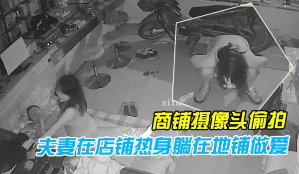黑客破解商铺摄像头偷拍性欲旺盛的夫妻在店铺热身躺