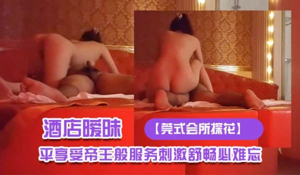 莞式会所探花酒店暧昧灯光下技师施展东莞绝技大哥躺