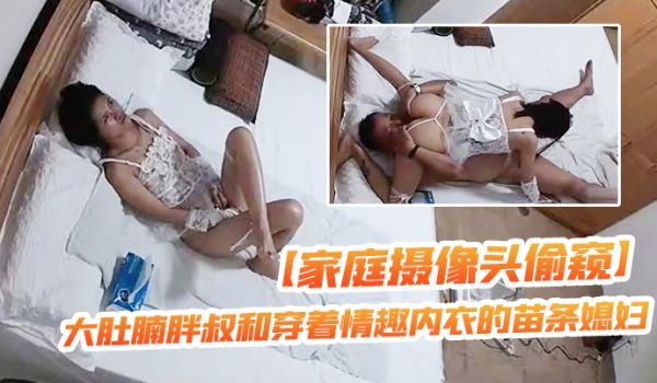 家庭摄像头偷窥大肚腩胖叔和穿着情趣内衣的苗条媳妇