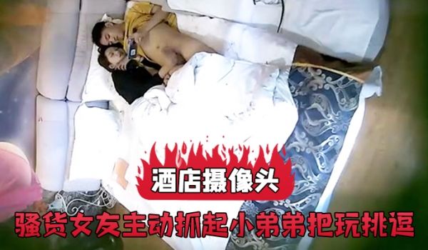 酒店摄像头骚货女友主动抓起小弟弟把玩挑逗