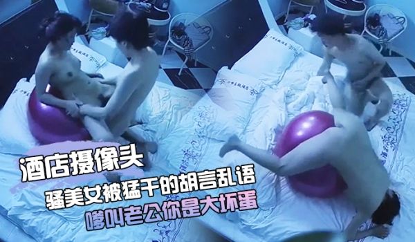 酒店摄像头骚美女被猛干的胡言乱语_嗲叫老公你是大