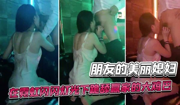 美丽媳妇大冒险输了在霓虹闪闪灯光下跪舔赢家的大鸡