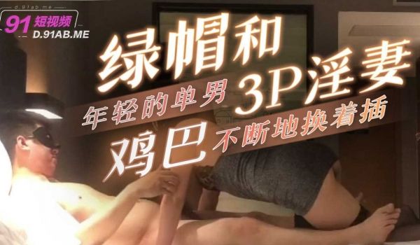 绿帽和年轻的单男3P淫妻两根鸡巴不断地换着插