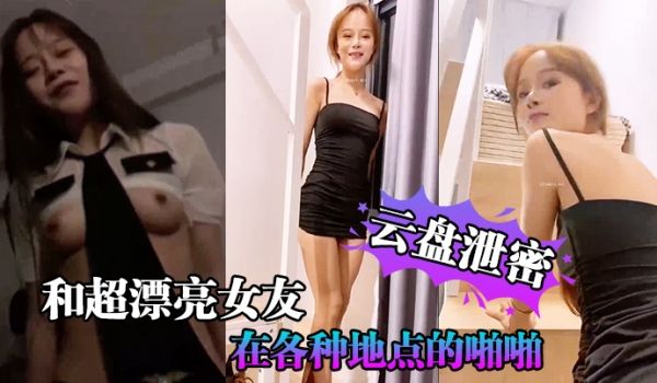 云盘泄密和超漂.亮女友在各种.地点的啪啪.视频存