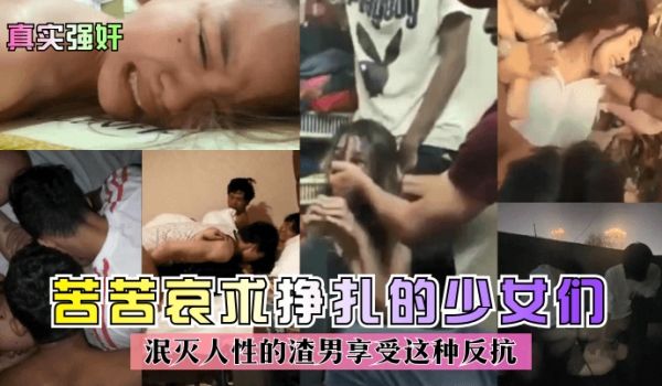 真实强奸苦苦哀求挣扎的少女们泯灭人性的渣男享受这